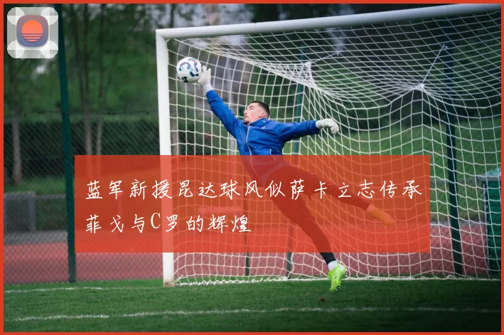 蓝军新援昆达球风似萨卡立志传承菲戈与C罗的辉煌