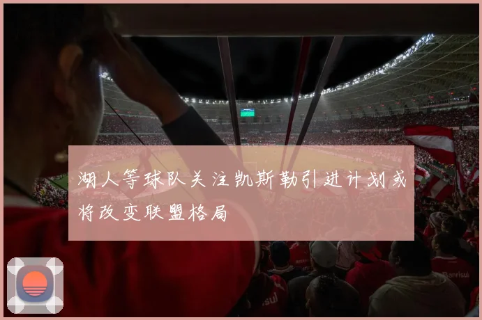 湖人等球队关注凯斯勒引进计划或将改变联盟格局