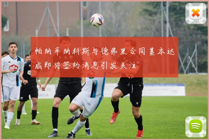 帕纳辛纳科斯与德弗里合同基本达成即将签约消息引发关注