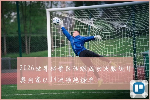 2026世界杯禁区传球成功次数统计奥利塞以14次领跑榜单