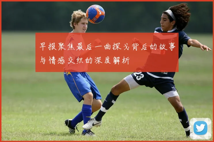 早报聚焦最后一曲探戈背后的故事与情感交织的深度解析