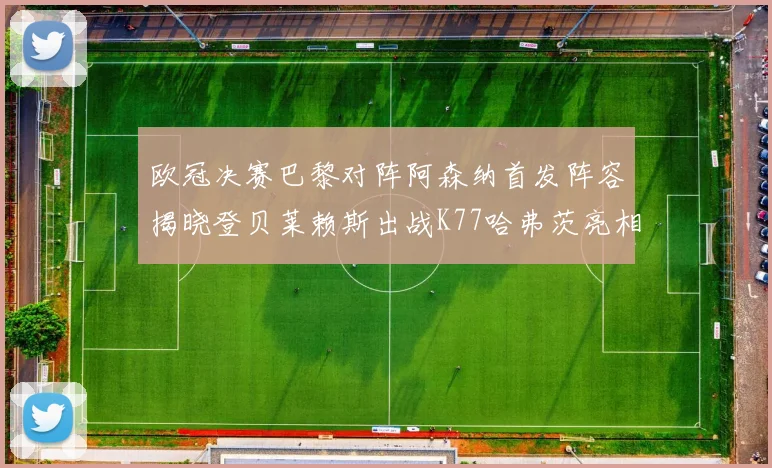 欧冠决赛巴黎对阵阿森纳首发阵容揭晓登贝莱赖斯出战K77哈弗茨亮相