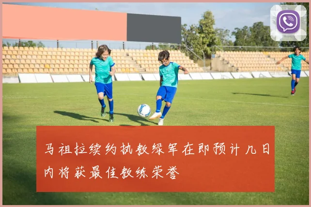 马祖拉续约执教绿军在即预计几日内将获最佳教练荣誉