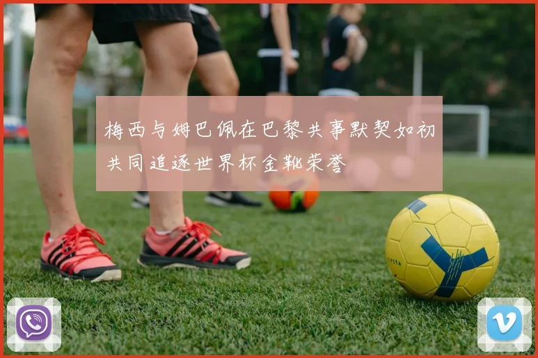 梅西与姆巴佩在巴黎共事默契如初共同追逐世界杯金靴荣誉