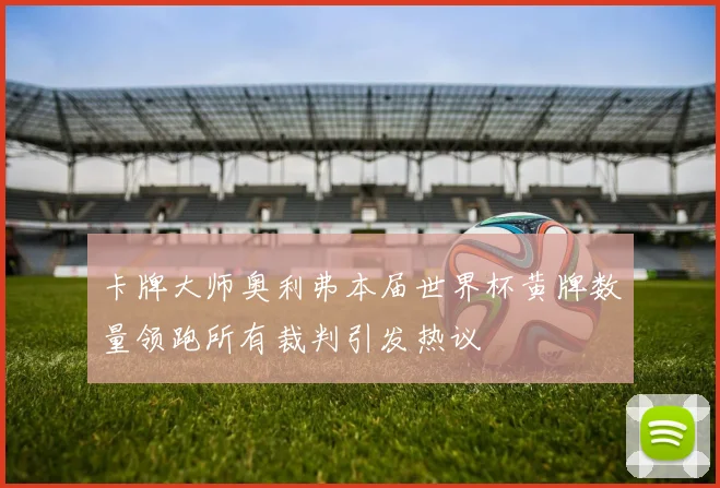 卡牌大师奥利弗本届世界杯黄牌数量领跑所有裁判引发热议