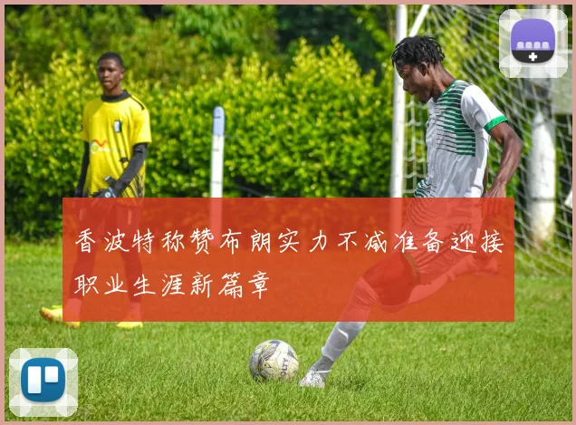 香波特称赞布朗实力不减准备迎接职业生涯新篇章