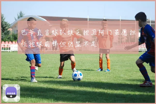 巴爷直言球队缺乏控卫阿门虽愿担任控球前锋但仍显不足