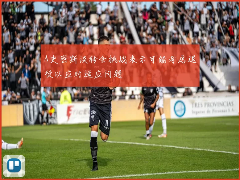 A史密斯谈转会挑战表示可能考虑退役以应对适应问题