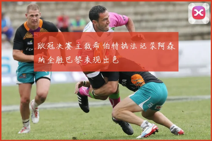 欧冠决赛主裁希伯特执法记录阿森纳全胜巴黎表现出色