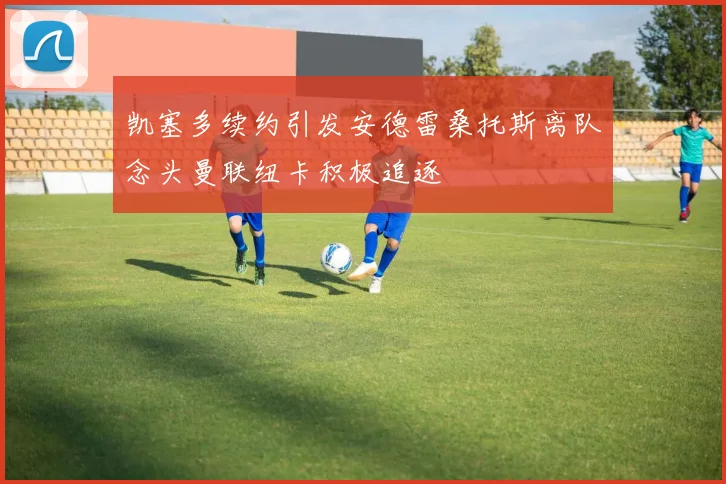 凯塞多续约引发安德雷桑托斯离队念头曼联纽卡积极追逐