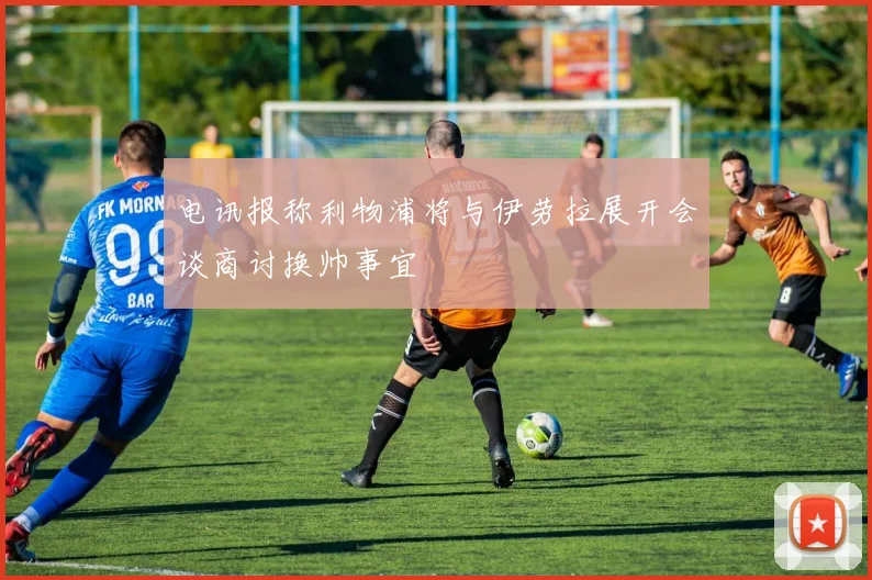 电讯报称利物浦将与伊劳拉展开会谈商讨换帅事宜