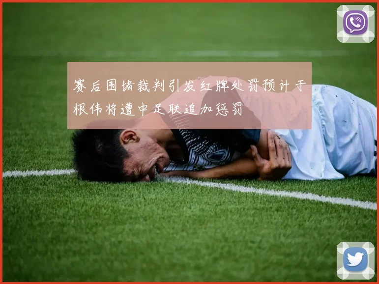 赛后围堵裁判引发红牌处罚预计于根伟将遭中足联追加惩罚