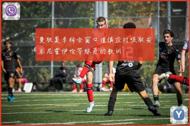 曼联夏季转会窗口谨慎应对吸取安东尼霍伊伦等球员的教训