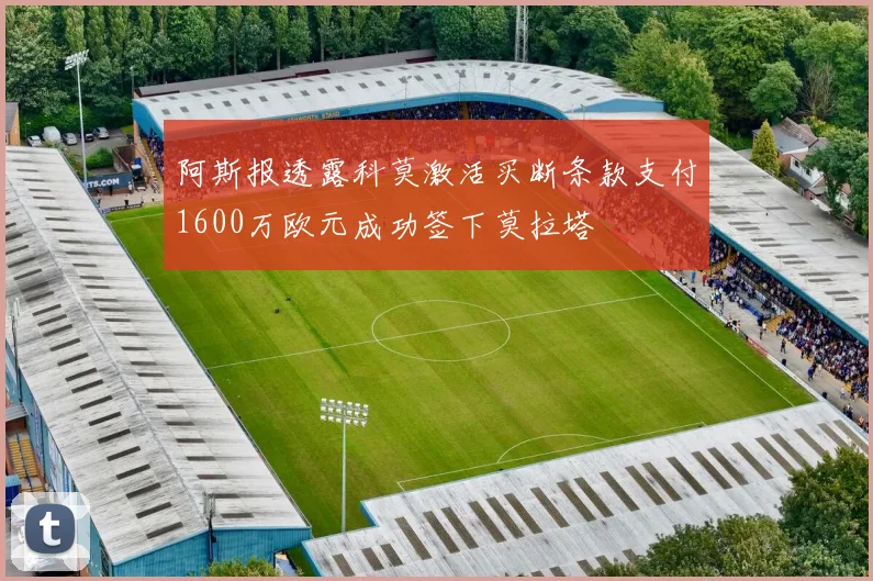 阿斯报透露科莫激活买断条款支付1600万欧元成功签下莫拉塔
