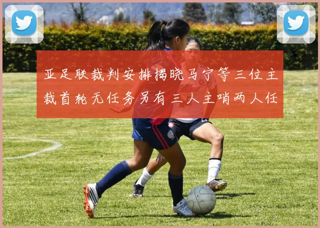 亚足联裁判安排揭晓马宁等三位主裁首轮无任务另有三人主哨两人任四官