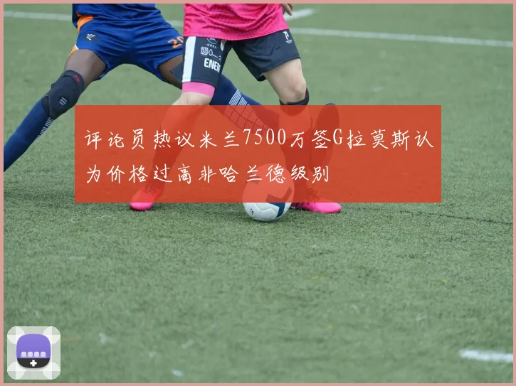 评论员热议米兰7500万签G拉莫斯认为价格过高非哈兰德级别